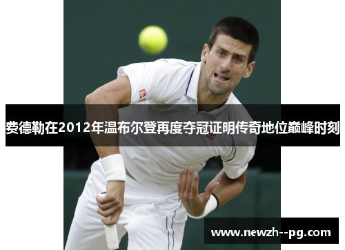 费德勒在2012年温布尔登再度夺冠证明传奇地位巅峰时刻