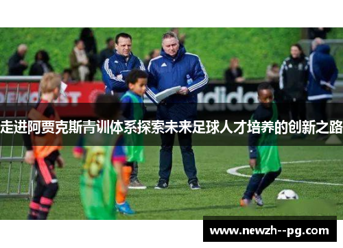 走进阿贾克斯青训体系探索未来足球人才培养的创新之路