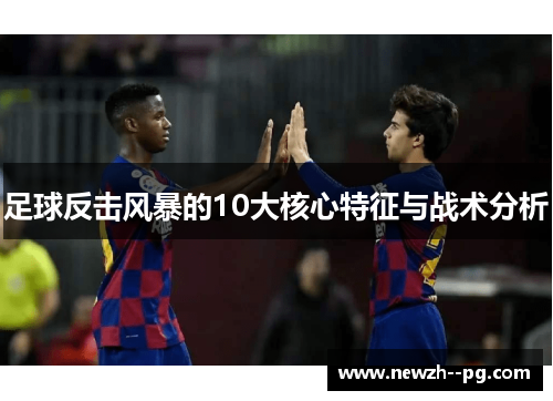 足球反击风暴的10大核心特征与战术分析
