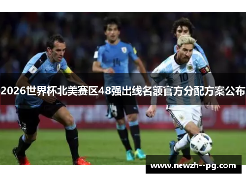 2026世界杯北美赛区48强出线名额官方分配方案公布 2026世界杯北美赛区48强出线名额官方分配方案公布