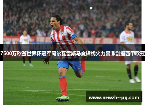 7500万欧签世界杯冠军阿尔瓦雷斯马竞锋线火力暴涨剑指西甲欧冠