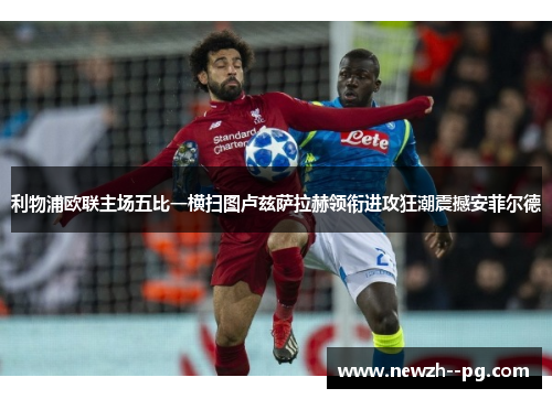 利物浦欧联主场五比一横扫图卢兹萨拉赫领衔进攻狂潮震撼安菲尔德 利物浦欧联主场五比一横扫图卢兹萨拉赫领衔进攻狂潮震撼安菲尔德