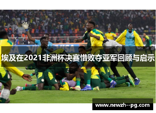埃及在2021非洲杯决赛惜败夺亚军回顾与启示 埃及在2021非洲杯决赛惜败夺亚军回顾与启示