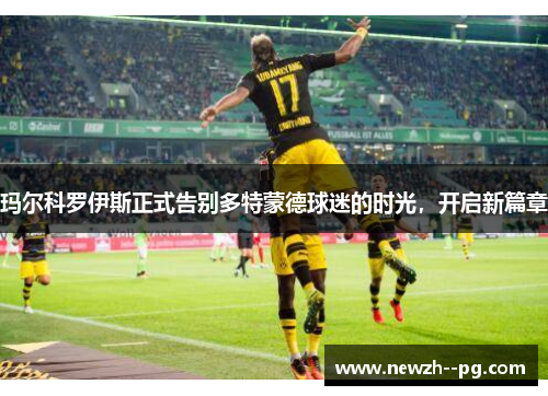 玛尔科罗伊斯正式告别多特蒙德球迷的时光，开启新篇章
