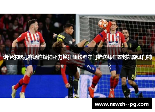 诺伊尔欧冠客场连续神扑力挽狂澜铁壁守门护送拜仁零封凯旋证门神