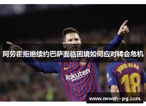 阿劳霍拒绝续约巴萨面临困境如何应对转会危机