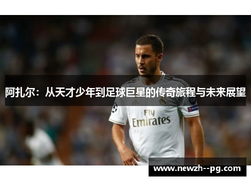 阿扎尔：从天才少年到足球巨星的传奇旅程与未来展望
