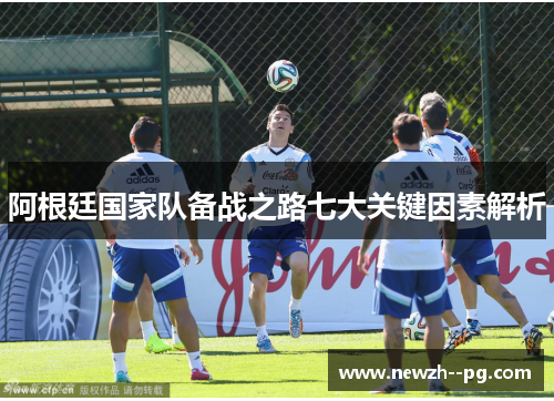 阿根廷国家队备战之路七大关键因素解析