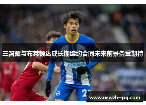 三笘薰与布莱顿达成长期续约合同未来前景备受期待