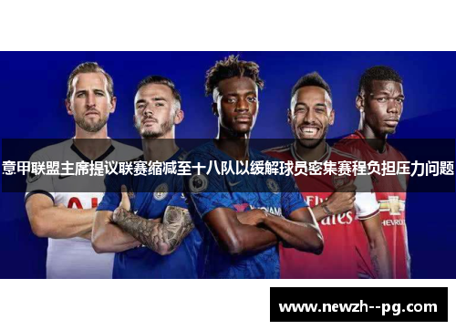 意甲联盟主席提议联赛缩减至十八队以缓解球员密集赛程负担压力问题 意甲联盟主席提议联赛缩减至十八队以缓解球员密集赛程负担压力问题