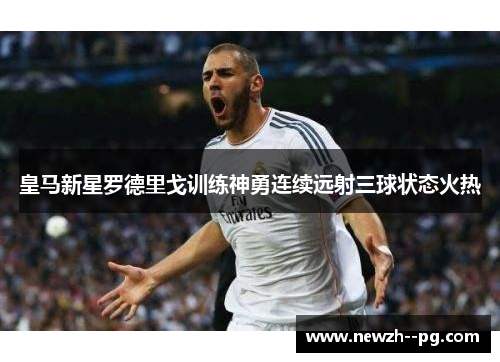皇马新星罗德里戈训练神勇连续远射三球状态火热 皇马新星罗德里戈训练神勇连续远射三球状态火热