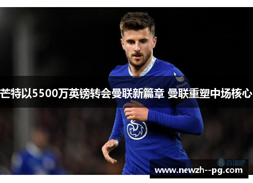 芒特以5500万英镑转会曼联新篇章 曼联重塑中场核心 芒特以5500万英镑转会曼联新篇章 曼联重塑中场核心