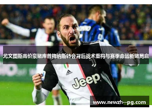 尤文图斯高价豪赌库普梅纳斯转会背后战术重构与赛季命运新赌局启 尤文图斯高价豪赌库普梅纳斯转会背后战术重构与赛季命运新赌局启