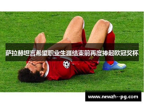 萨拉赫坦言希望职业生涯结束前再度捧起欧冠奖杯 萨拉赫坦言希望职业生涯结束前再度捧起欧冠奖杯