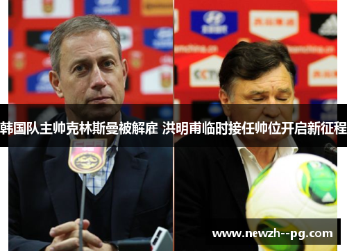 韩国队主帅克林斯曼被解雇 洪明甫临时接任帅位开启新征程 韩国队主帅克林斯曼被解雇 洪明甫临时接任帅位开启新征程
