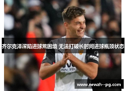 齐尔克泽深陷进球荒困境 无法打破长时间进球瓶颈状态 齐尔克泽深陷进球荒困境 无法打破长时间进球瓶颈状态